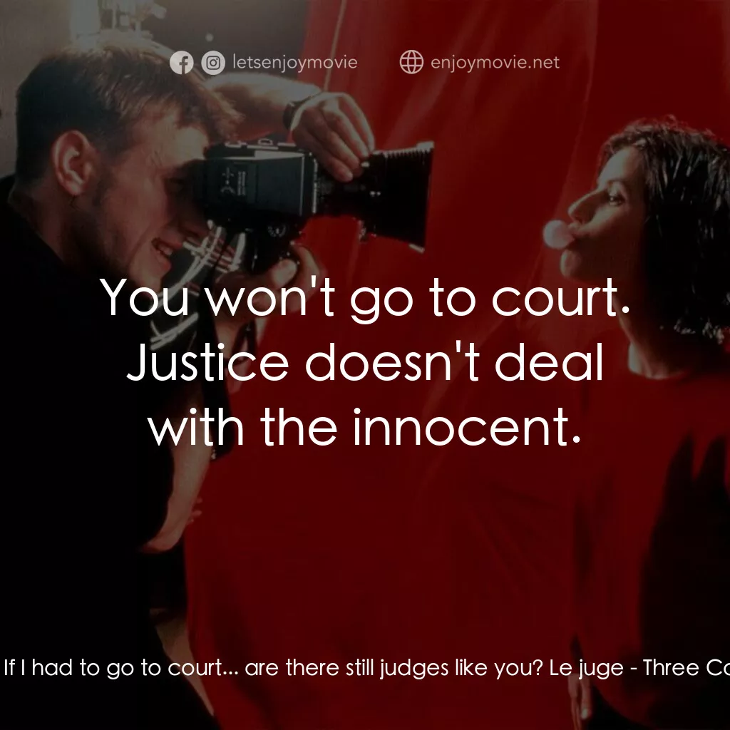 藍白紅三部曲之紅電影對白：Valentine:  If I had to go to court... are there still judges like you? Le juge: 