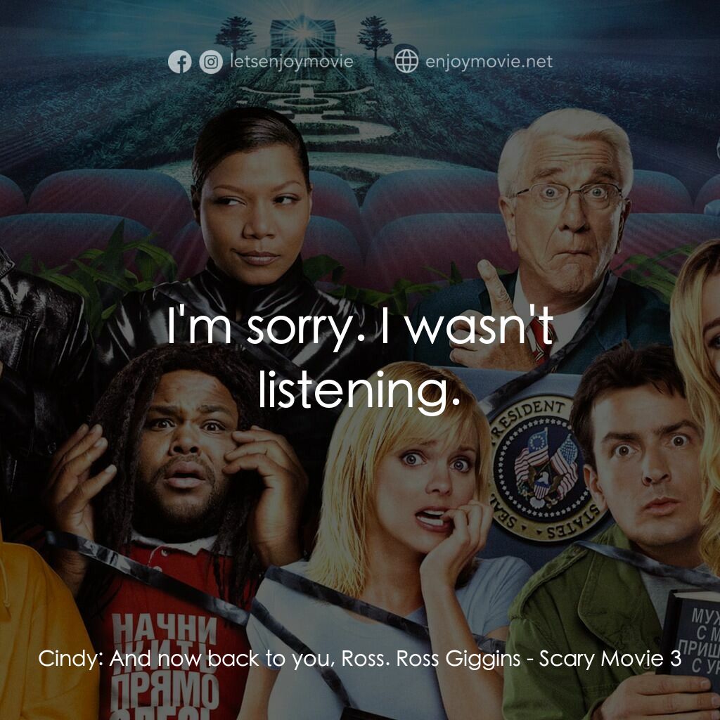 搞乜鬼奪命雜作 3電影對白：Cindy:  And now back to you, Ross. Ross Giggins:  I'm sorry. I wasn't listening.